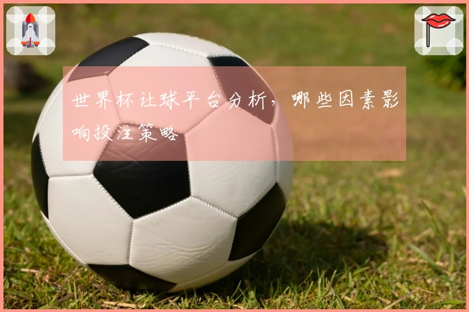 世界杯让球平台分析，哪些因素影响投注策略