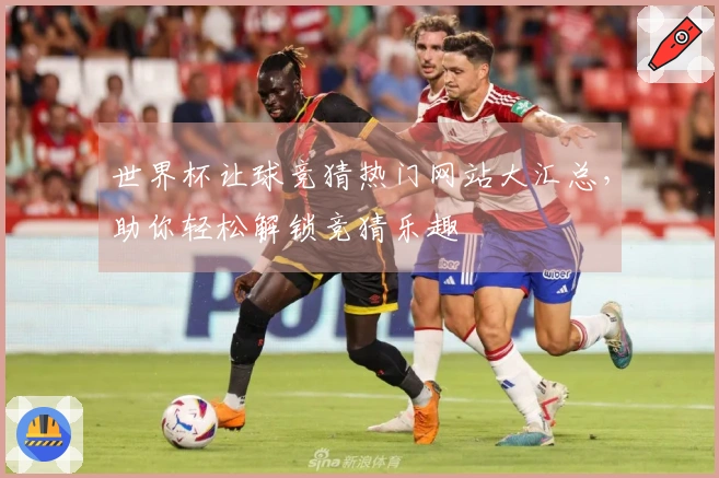 世界杯让球竞猜热门网站大汇总，助你轻松解锁竞猜乐趣