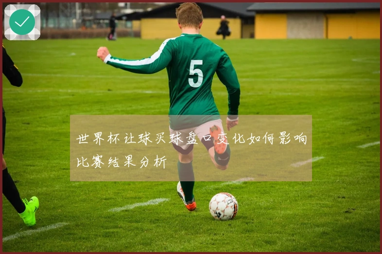 世界杯让球买球盘口变化如何影响比赛结果分析