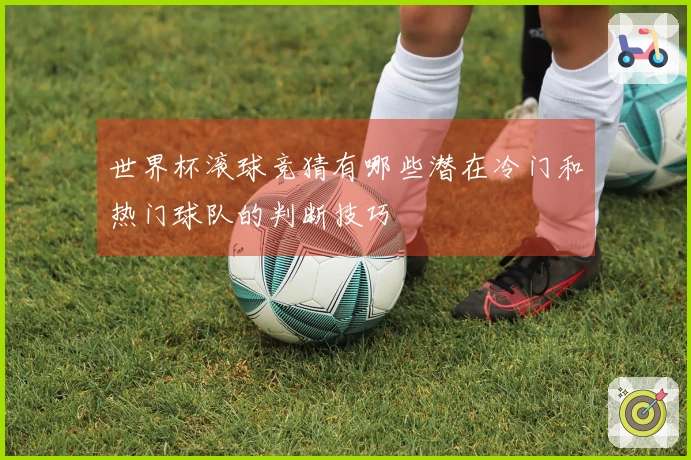 世界杯滚球竞猜有哪些潜在冷门和热门球队的判断技巧