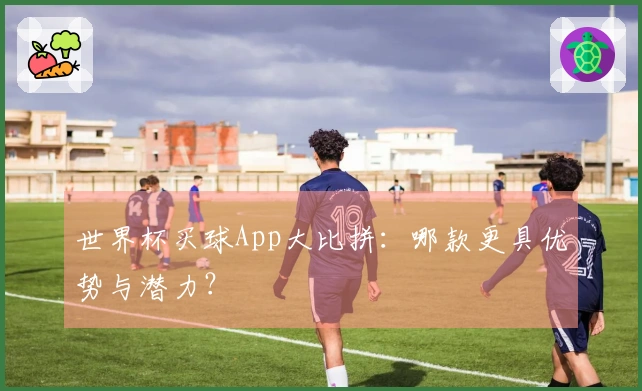 世界杯买球App大比拼：哪款更具优势与潜力？