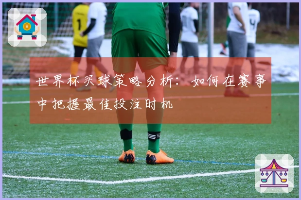 世界杯买球策略分析：如何在赛事中把握最佳投注时机