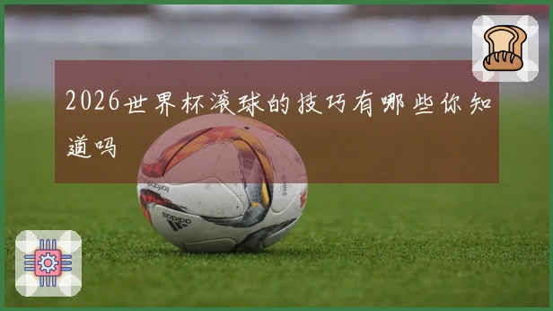 2026世界杯滚球的技巧有哪些你知道吗