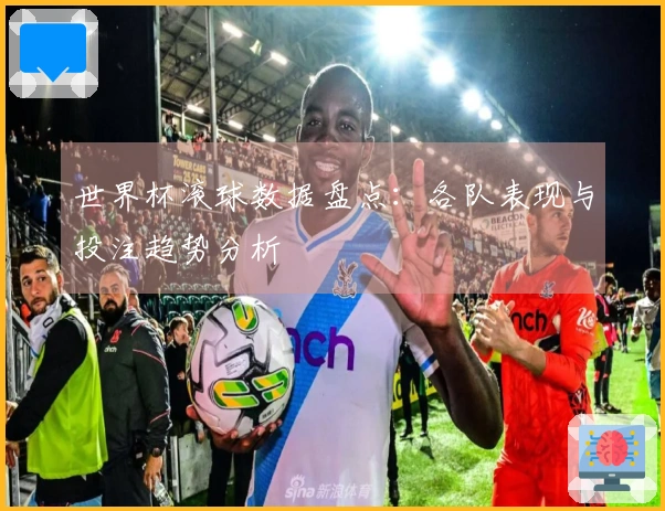 世界杯滚球数据盘点：各队表现与投注趋势分析