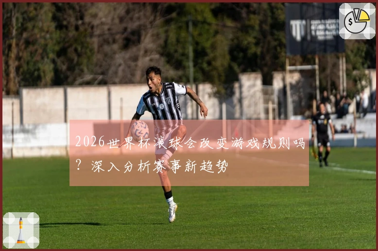 2026世界杯滚球会改变游戏规则吗?深入分析赛事新趋势