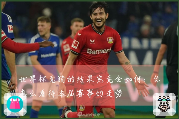世界杯竞猜的结果究竟会如何，你怎么看待本届赛事的走势