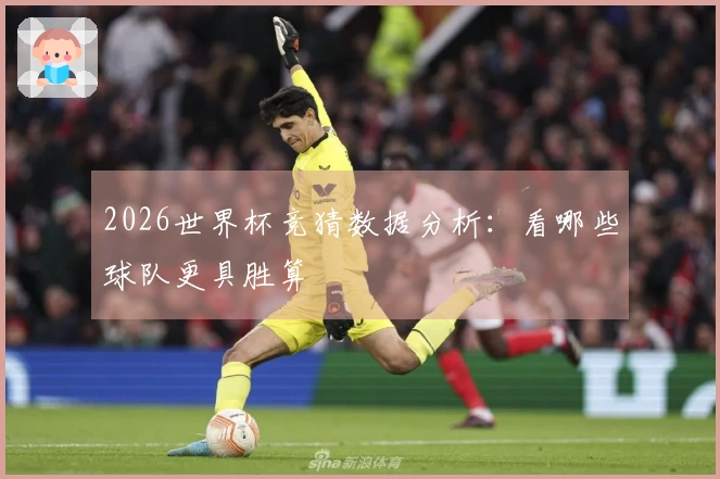 2026世界杯竞猜数据分析：看哪些球队更具胜算
