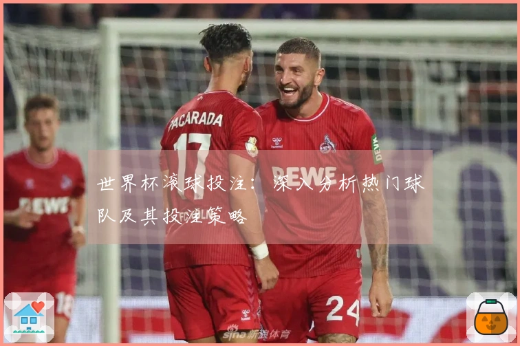 世界杯滚球投注：深入分析热门球队及其投注策略