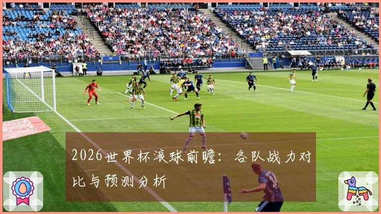 2026世界杯滚球前瞻：各队战力对比与预测分析