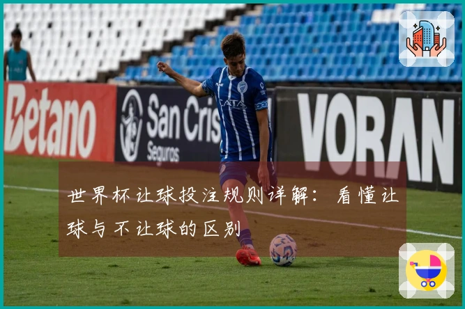 世界杯让球投注规则详解：看懂让球与不让球的区别
