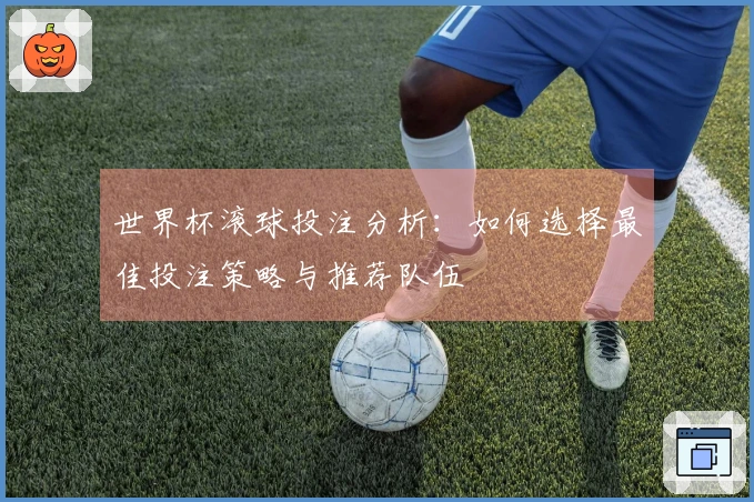 世界杯滚球投注分析：如何选择最佳投注策略与推荐队伍