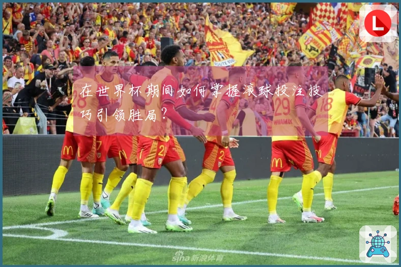 在世界杯期间如何掌握滚球投注技巧引领胜局？