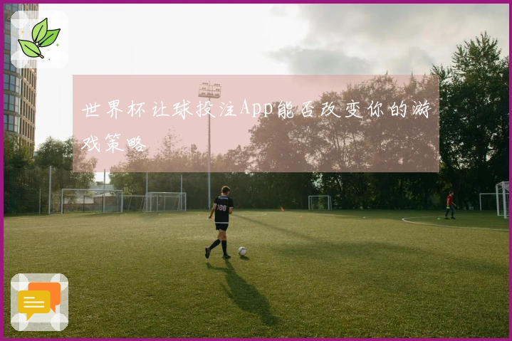 世界杯让球投注App能否改变你的游戏策略