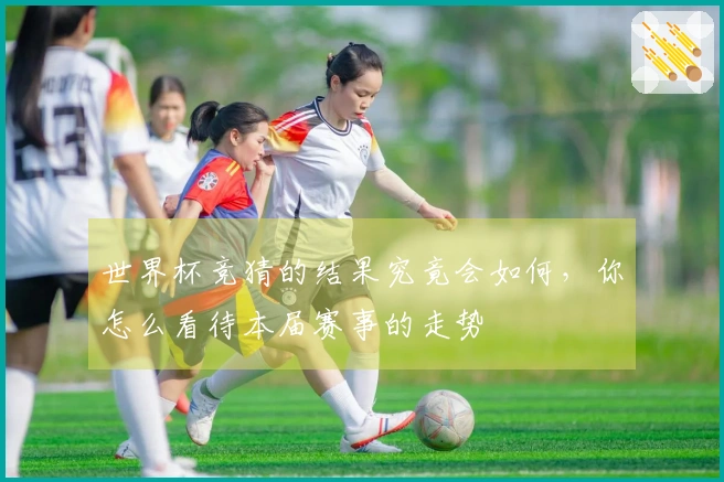 世界杯竞猜的结果究竟会如何，你怎么看待本届赛事的走势