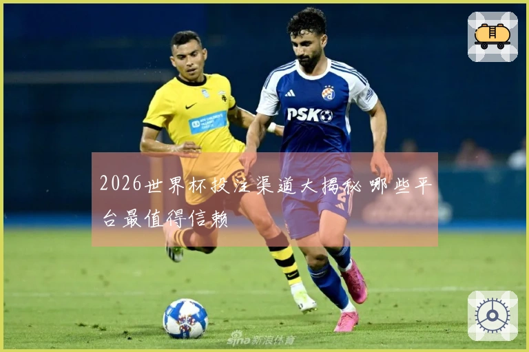 2026世界杯投注渠道大揭秘 哪些平台最值得信赖