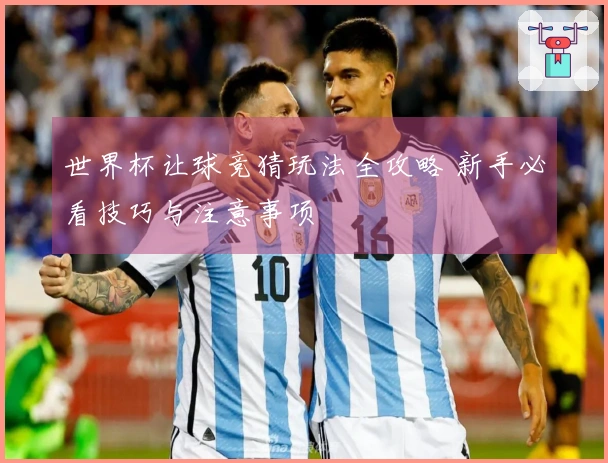 世界杯让球竞猜玩法全攻略 新手必看技巧与注意事项