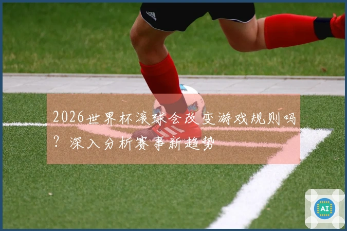 2026世界杯滚球会改变游戏规则吗？深入分析赛事新趋势