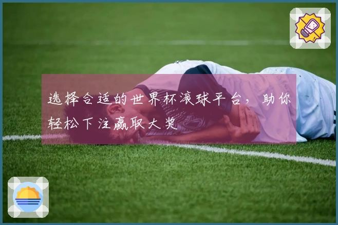 选择合适的世界杯滚球平台，助你轻松下注赢取大奖