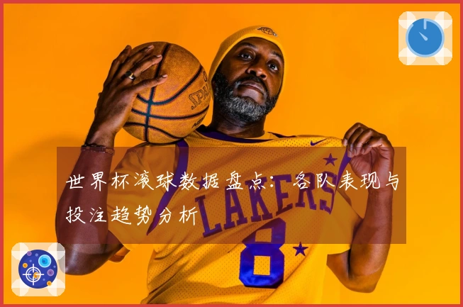 世界杯滚球数据盘点：各队表现与投注趋势分析