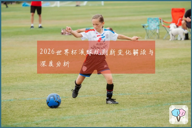 2026世界杯滚球规则新变化解读与深度分析