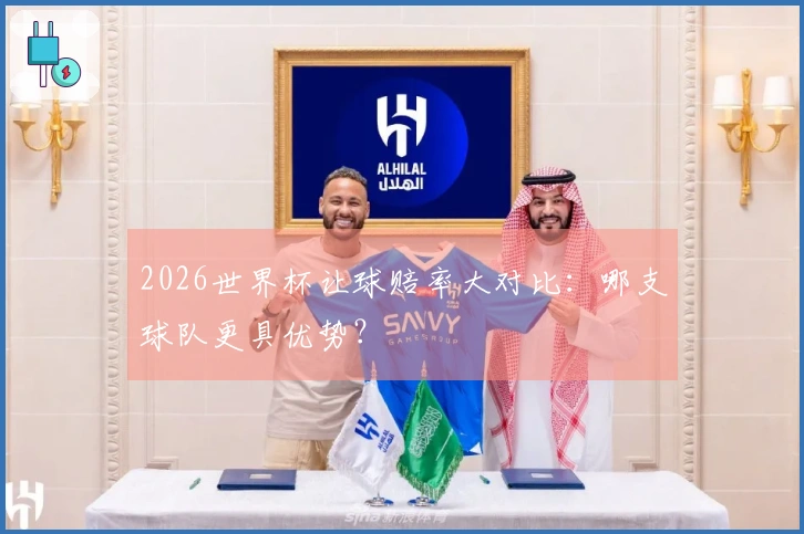 2026世界杯让球赔率大对比：哪支球队更具优势？