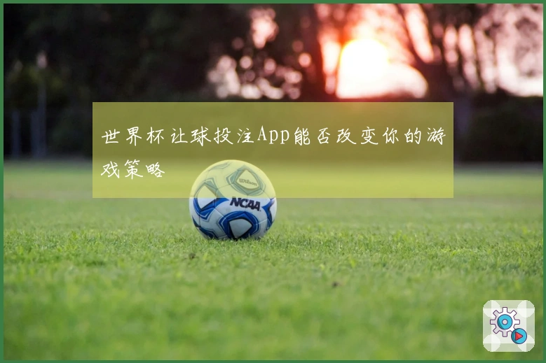 世界杯让球投注App能否改变你的游戏策略