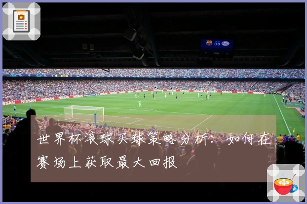 世界杯滚球买球策略分析：如何在赛场上获取最大回报