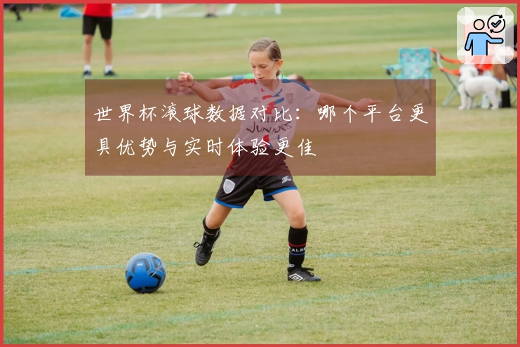 世界杯滚球数据对比：哪个平台更具优势与实时体验更佳