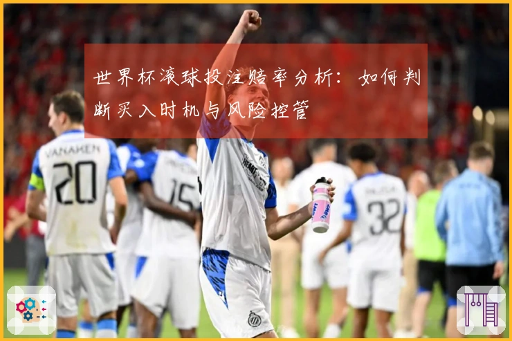 世界杯滚球投注赔率分析：如何判断买入时机与风险控管