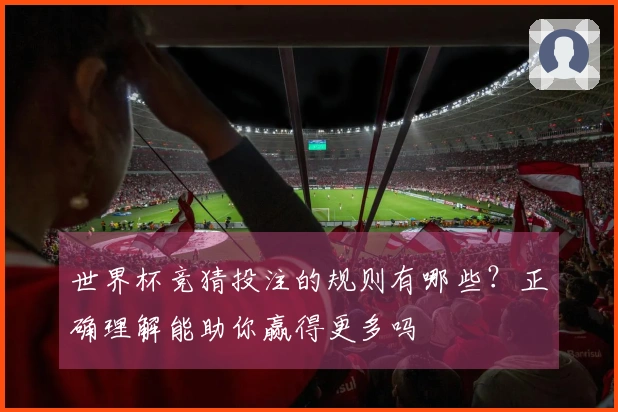 世界杯竞猜投注的规则有哪些？正确理解能助你赢得更多吗