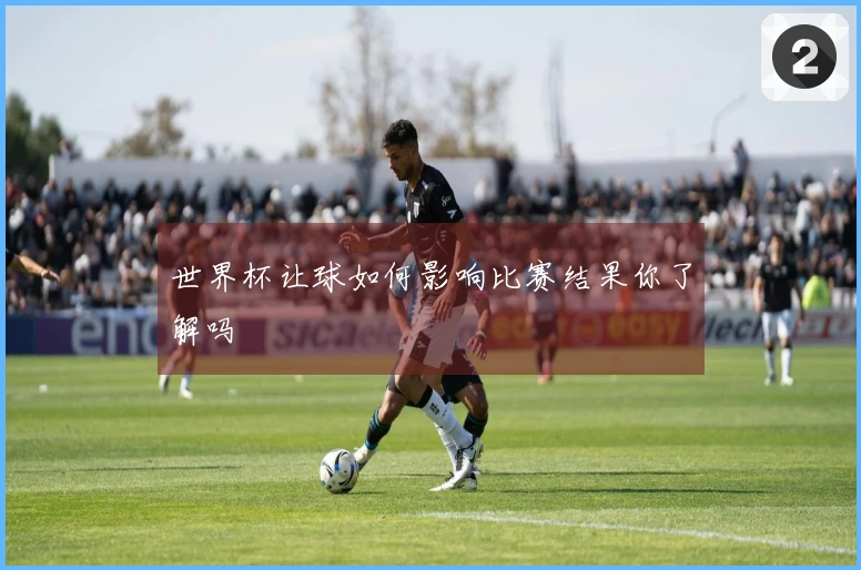 世界杯让球如何影响比赛结果你了解吗