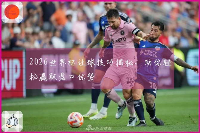 2026世界杯让球技巧揭秘，助你轻松赢取盘口优势
