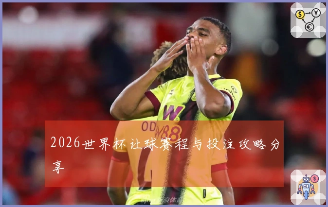 2026世界杯让球赛程与投注攻略分享