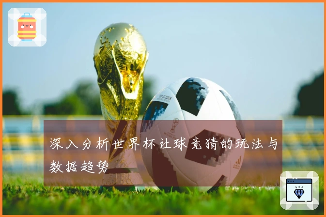 深入分析世界杯让球竞猜的玩法与数据趋势