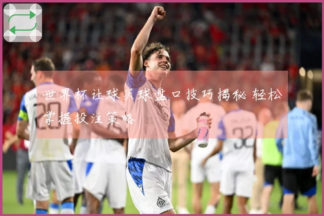 世界杯让球买球盘口技巧揭秘 轻松掌握投注策略