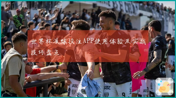 世界杯滚球投注APP使用体验及实战技巧盘点