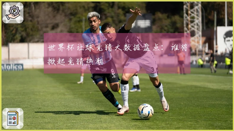 世界杯让球竞猜大数据盘点：谁将掀起竞猜热潮