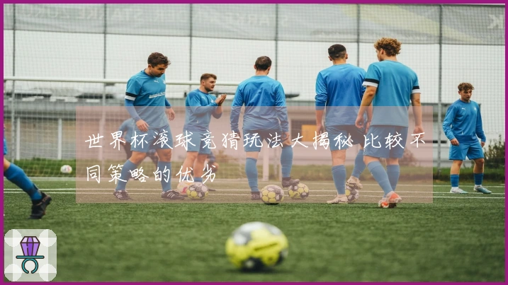 世界杯滚球竞猜玩法大揭秘 比较不同策略的优劣