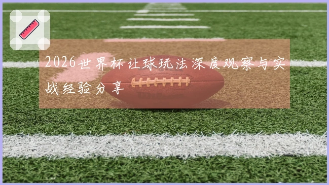 2026世界杯让球玩法深度观察与实战经验分享
