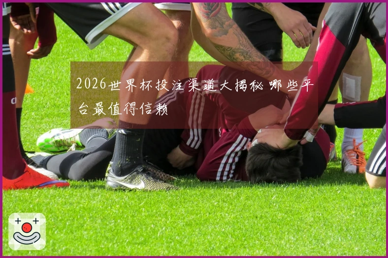 2026世界杯投注渠道大揭秘 哪些平台最值得信赖