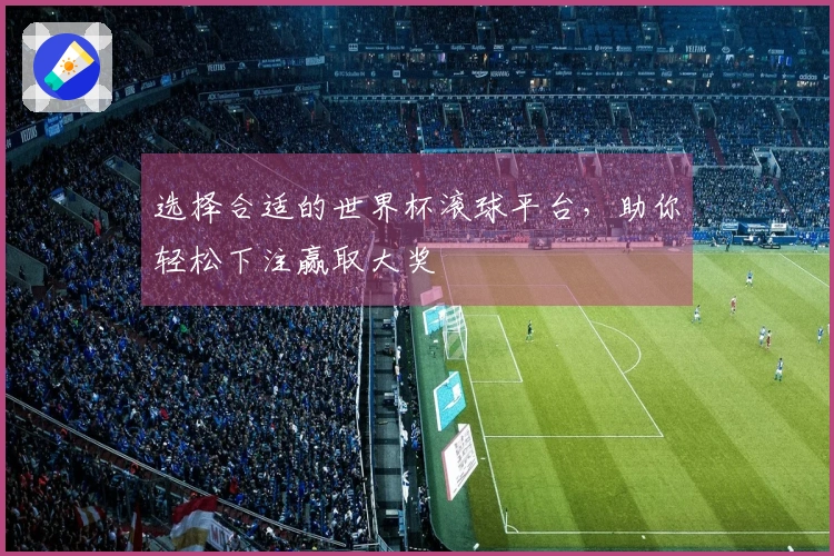 选择合适的世界杯滚球平台，助你轻松下注赢取大奖