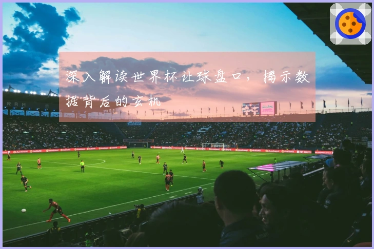 深入解读世界杯让球盘口，揭示数据背后的玄机