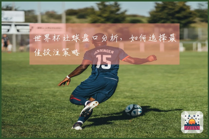 世界杯让球盘口分析，如何选择最佳投注策略