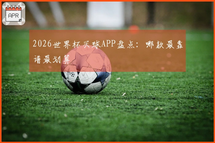 2026世界杯买球APP盘点：哪款最靠谱最划算