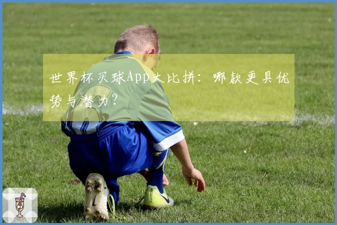 世界杯买球App大比拼：哪款更具优势与潜力？