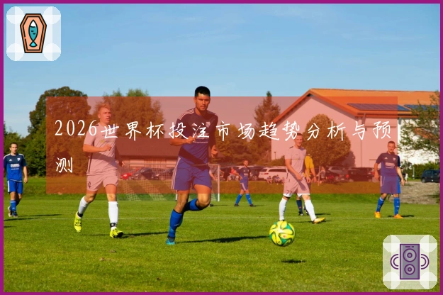 2026世界杯投注市场趋势分析与预测