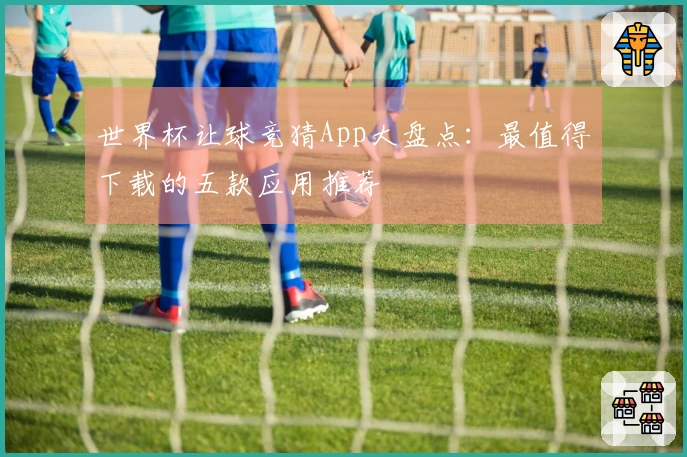 世界杯让球竞猜App大盘点：最值得下载的五款应用推荐