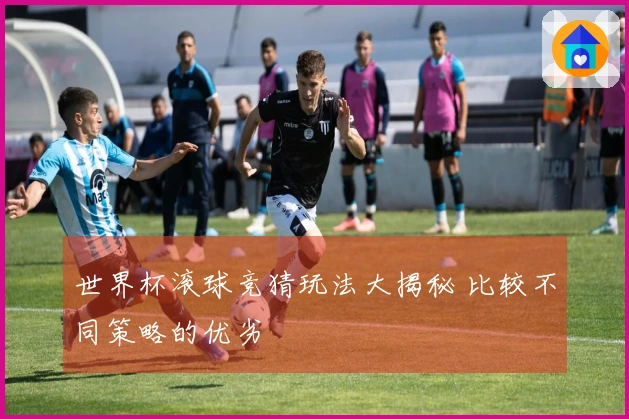 世界杯滚球竞猜玩法大揭秘 比较不同策略的优劣