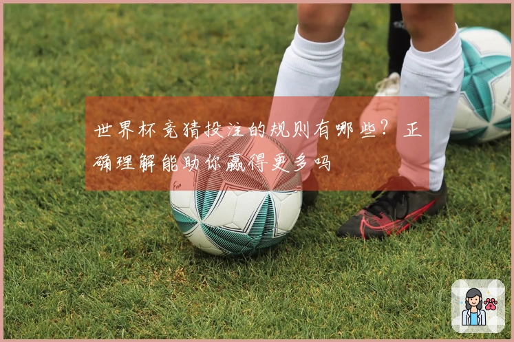 世界杯竞猜投注的规则有哪些？正确理解能助你赢得更多吗