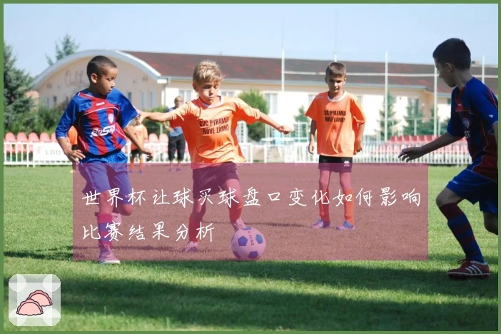 世界杯让球买球盘口变化如何影响比赛结果分析